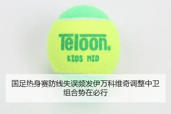 国足热身赛防线失误频发伊万科维奇调整中卫组合势在必行