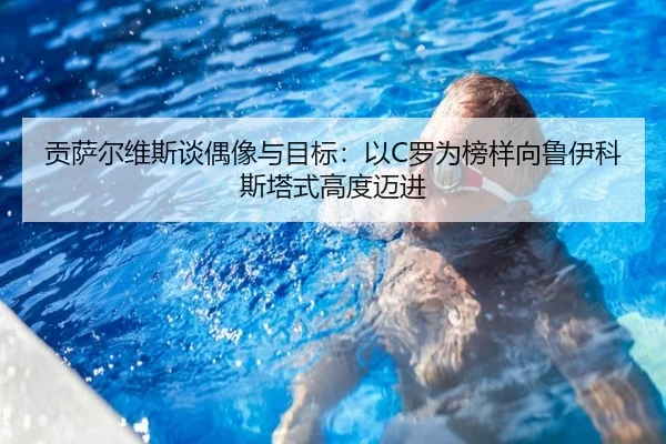 贡萨尔维斯谈偶像与目标：以C罗为榜样向鲁伊科斯塔式高度迈进